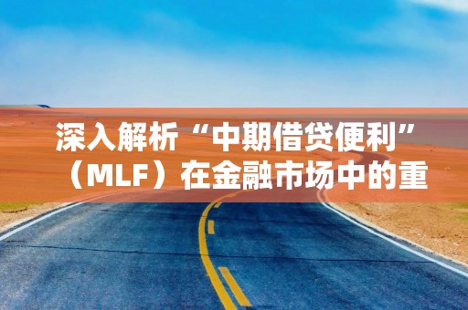深入解析“中期借贷便利”（MLF）在金融市场中的重要作用与影响