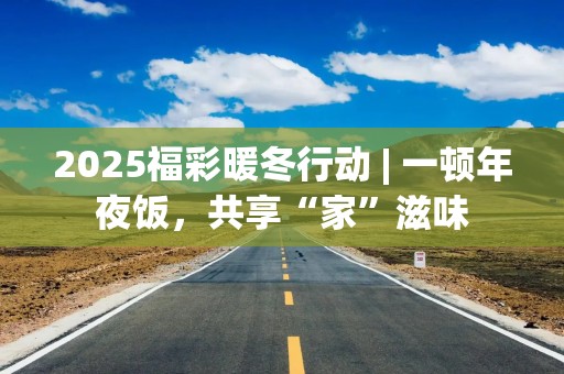 2025福彩暖冬行动 | 一顿年夜饭，共享“家”滋味