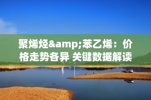 聚烯烃&苯乙烯：价格走势各异 关键数据解读