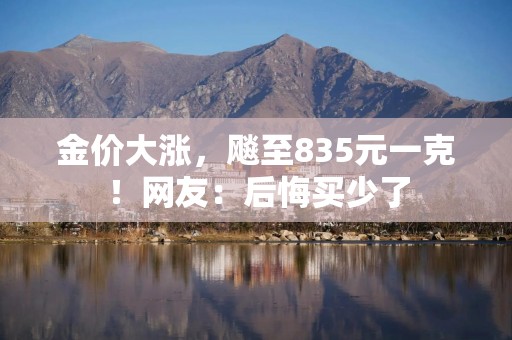 金价大涨，飚至835元一克！网友：后悔买少了