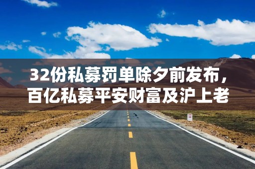 32份私募罚单除夕前发布，百亿私募平安财富及沪上老牌私募遭暂停产品备案