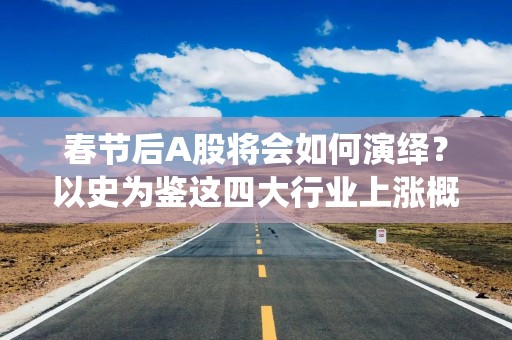 春节后A股将会如何演绎？以史为鉴这四大行业上涨概率更高，核心受益标的梳理