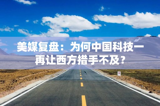 美媒复盘：为何中国科技一再让西方措手不及？