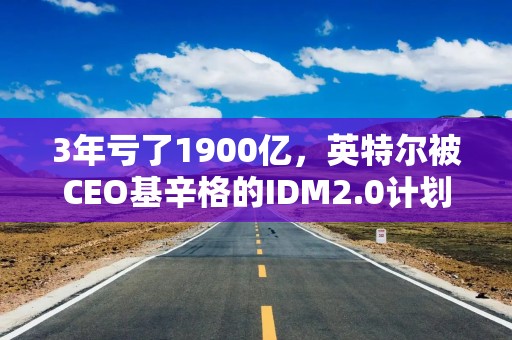 3年亏了1900亿，英特尔被CEO基辛格的IDM2.0计划，带沟里了