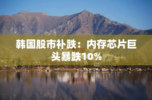 韩国股市补跌：内存芯片巨头暴跌10%