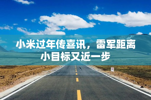 小米过年传喜讯，雷军距离小目标又近一步