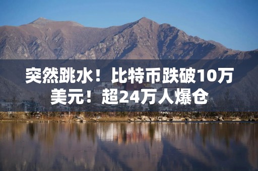 突然跳水！比特币跌破10万美元！超24万人爆仓