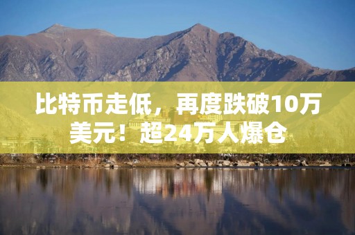 比特币走低，再度跌破10万美元！超24万人爆仓