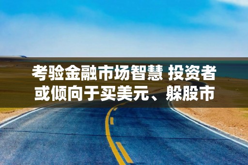 考验金融市场智慧 投资者或倾向于买美元、躲股市