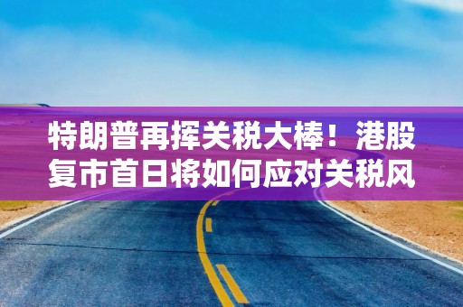 特朗普再挥关税大棒！港股复市首日将如何应对关税风暴？