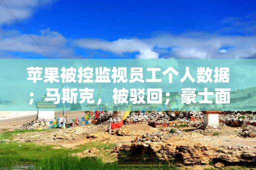 苹果被控监视员工个人数据；马斯克，被驳回；豪士面包老板哭了丨大公司动态
