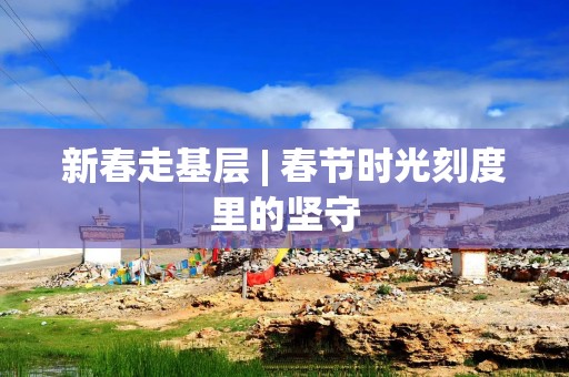 新春走基层 | 春节时光刻度里的坚守