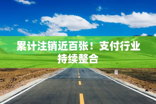 累计注销近百张！支付行业持续整合