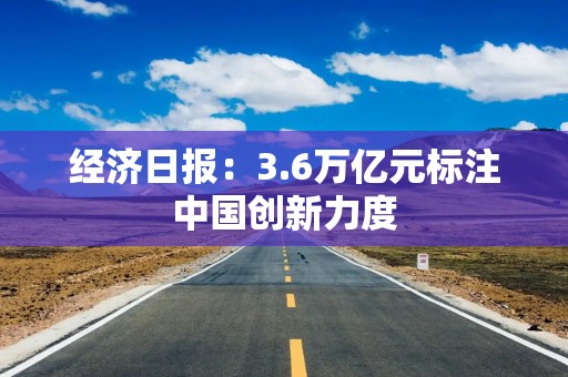 经济日报：3.6万亿元标注中国创新力度