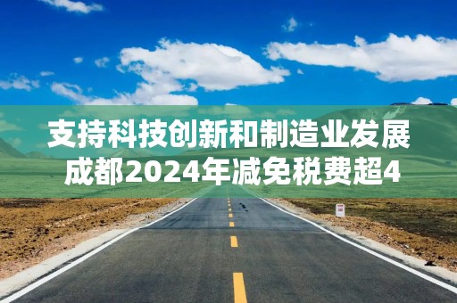 支持科技创新和制造业发展 成都2024年减免税费超480亿元