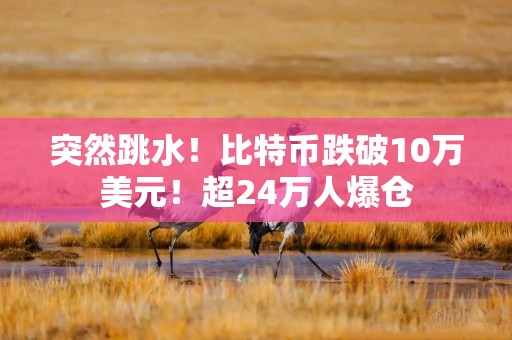 突然跳水！比特币跌破10万美元！超24万人爆仓