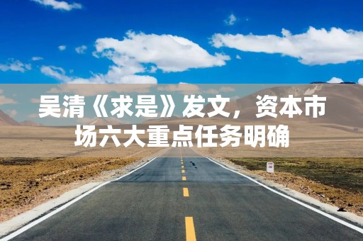 吴清《求是》发文，资本市场六大重点任务明确