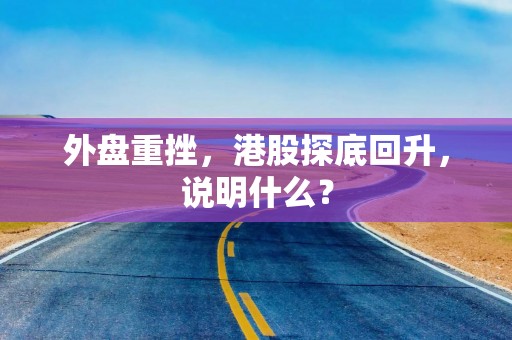 外盘重挫，港股探底回升，说明什么？