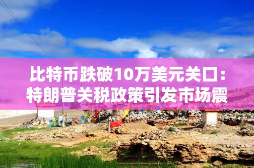 比特币跌破10万美元关口：特朗普关税政策引发市场震荡