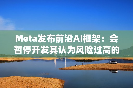 Meta发布前沿AI框架：会暂停开发其认为风险过高的AI系统