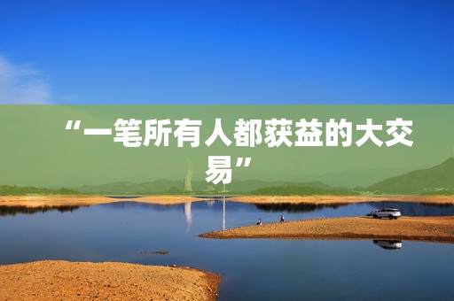 “一笔所有人都获益的大交易”