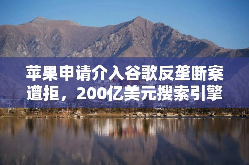 苹果申请介入谷歌反垄断案遭拒，200亿美元搜索引擎协议面临风险