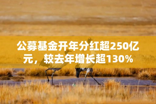 公募基金开年分红超250亿元，较去年增长超130%