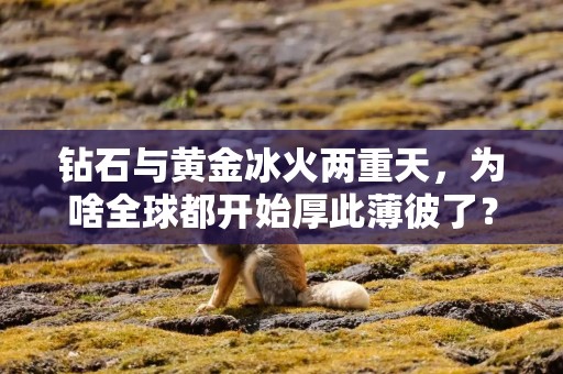 钻石与黄金冰火两重天，为啥全球都开始厚此薄彼了？