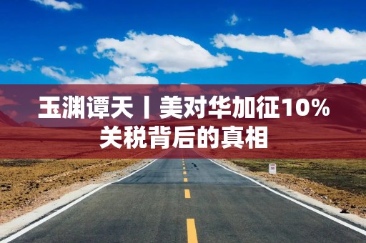 玉渊谭天丨美对华加征10%关税背后的真相