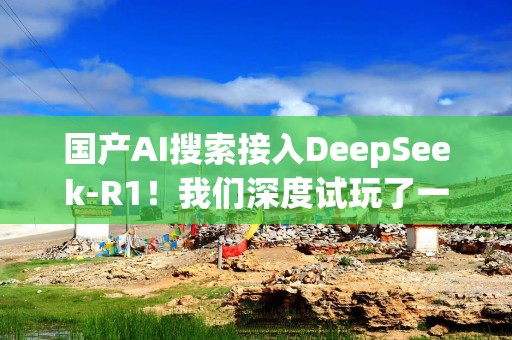 国产AI搜索接入DeepSeek-R1！我们深度试玩了一下