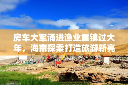 房车大军涌进渔业重镇过大年，海南探索打造旅游新亮点