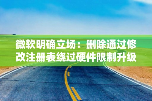 微软明确立场：删除通过修改注册表绕过硬件限制升级Win11的文档