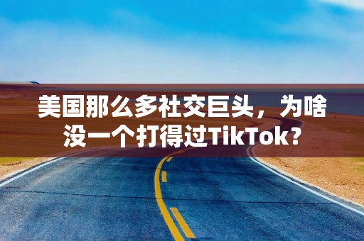 美国那么多社交巨头，为啥没一个打得过TikTok？