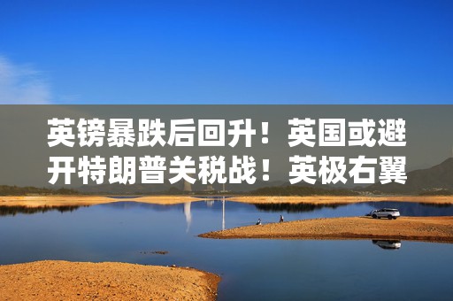 英镑暴跌后回升！英国或避开特朗普关税战！英极右翼改革党持续强势崛起