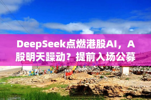 DeepSeek点燃港股AI，A股明天躁动？提前入场公募已获益