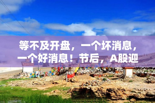 等不及开盘，一个坏消息，一个好消息！节后，A股迎来“开门红”
