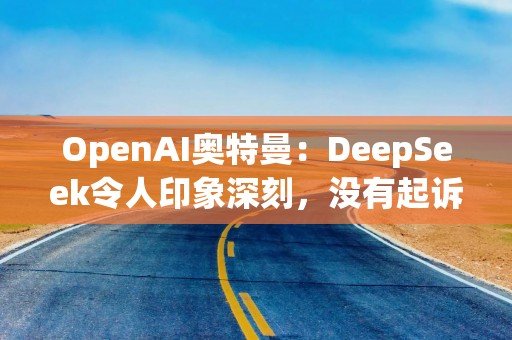 OpenAI奥特曼：DeepSeek令人印象深刻，没有起诉计划
