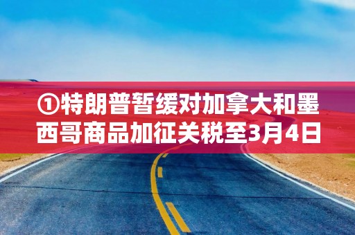 ①特朗普暂缓对加拿大和墨西哥商品加征关税至3月4日