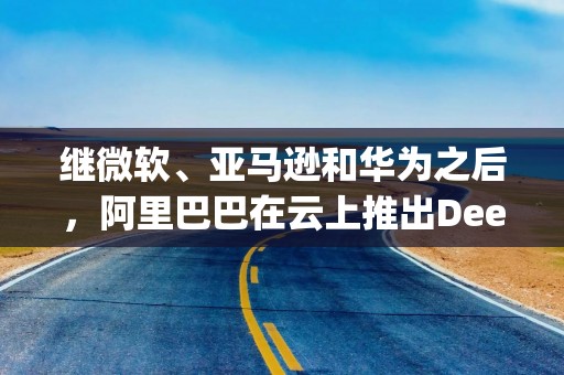继微软、亚马逊和华为之后，阿里巴巴在云上推出DeepSeek