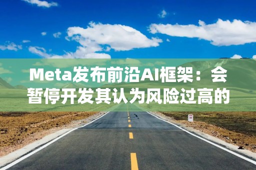 Meta发布前沿AI框架：会暂停开发其认为风险过高的AI系统