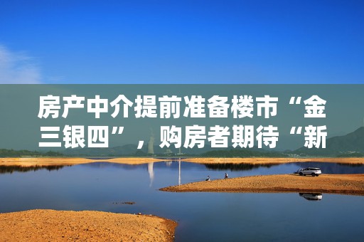 房产中介提前准备楼市“金三银四”，购房者期待“新政策”