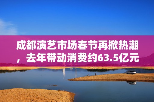 成都演艺市场春节再掀热潮，去年带动消费约63.5亿元！真金白银的激励措施来了