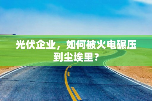 光伏企业，如何被火电碾压到尘埃里？