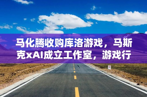 马化腾收购库洛游戏，马斯克xAI成立工作室，游戏行业要翻天？