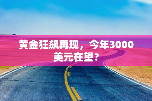 黄金狂飙再现，今年3000美元在望？