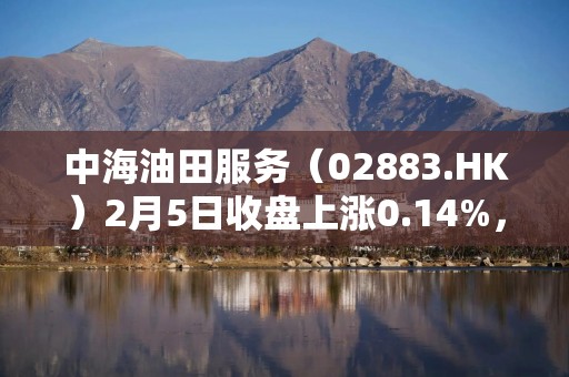 中海油田服务（02883.HK）2月5日收盘上涨0.14%，成交3804.64万港元
