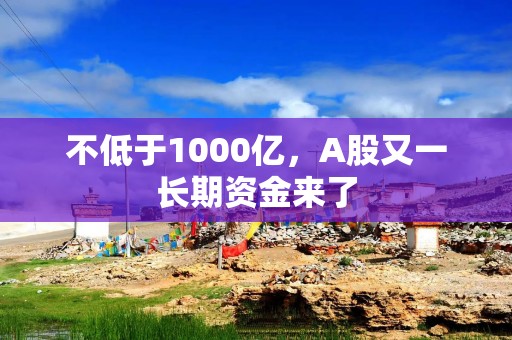 不低于1000亿，A股又一长期资金来了