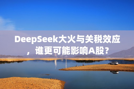 DeepSeek大火与关税效应，谁更可能影响A股？