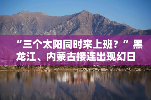 “三个太阳同时来上班？”黑龙江、内蒙古接连出现幻日景观，网友：呼叫后羿！