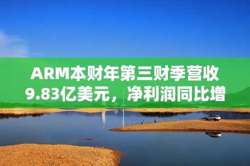ARM本财年第三财季营收9.83亿美元，净利润同比增190%